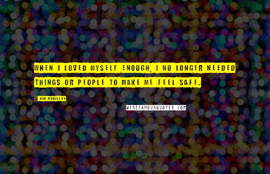 Kim McMillen quotes: When I loved myself enough, I no longer needed things or people to make me feel safe.