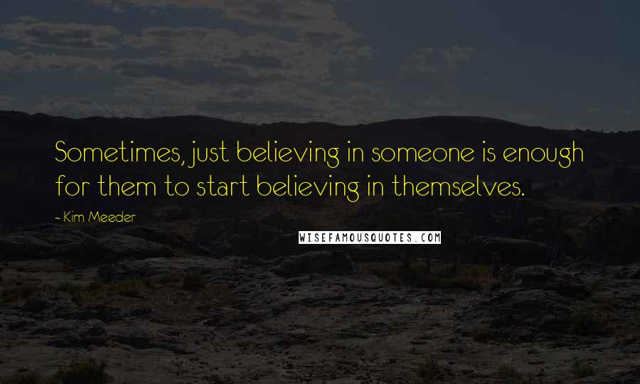 Kim Meeder quotes: Sometimes, just believing in someone is enough for them to start believing in themselves.