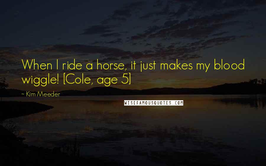 Kim Meeder quotes: When I ride a horse, it just makes my blood wiggle! [Cole, age 5]