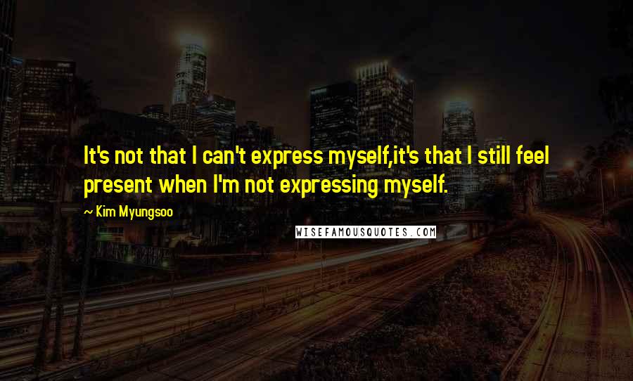 Kim Myungsoo quotes: It's not that I can't express myself,it's that I still feel present when I'm not expressing myself.