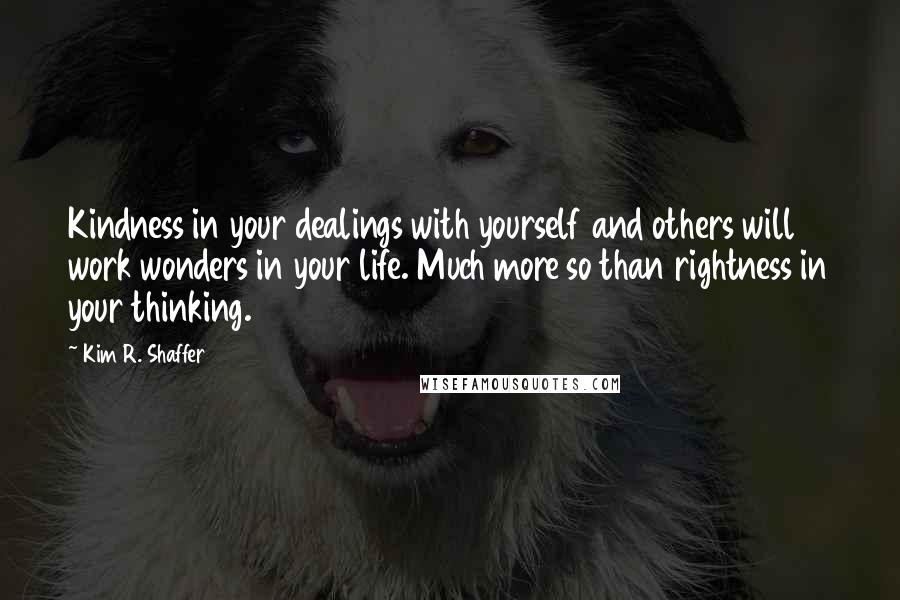 Kim R. Shaffer quotes: Kindness in your dealings with yourself and others will work wonders in your life. Much more so than rightness in your thinking.