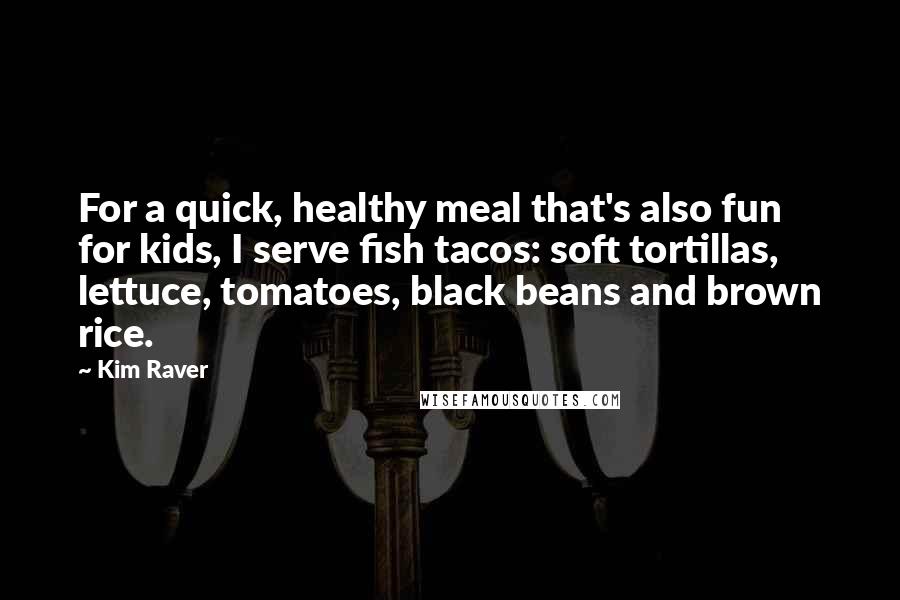 Kim Raver quotes: For a quick, healthy meal that's also fun for kids, I serve fish tacos: soft tortillas, lettuce, tomatoes, black beans and brown rice.