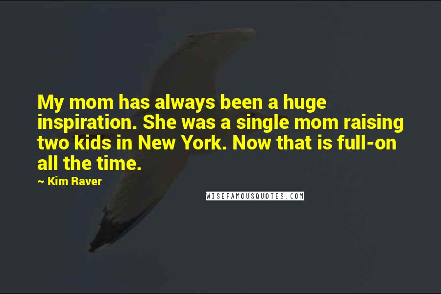 Kim Raver quotes: My mom has always been a huge inspiration. She was a single mom raising two kids in New York. Now that is full-on all the time.