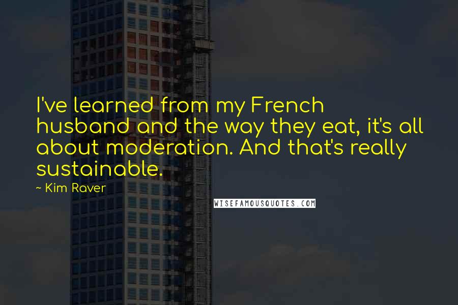 Kim Raver quotes: I've learned from my French husband and the way they eat, it's all about moderation. And that's really sustainable.