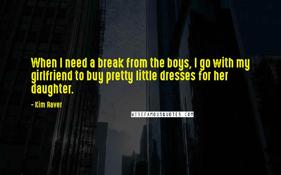Kim Raver quotes: When I need a break from the boys, I go with my girlfriend to buy pretty little dresses for her daughter.