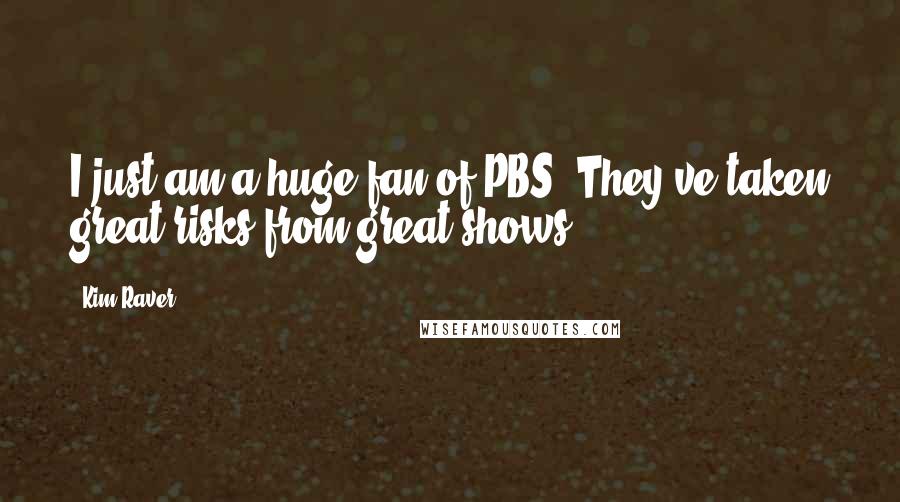 Kim Raver quotes: I just am a huge fan of PBS. They've taken great risks from great shows.
