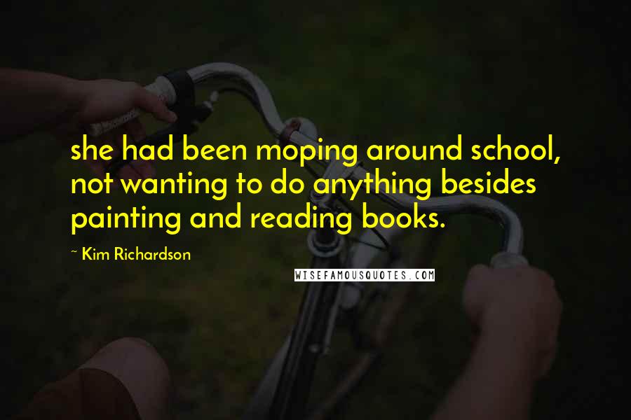 Kim Richardson quotes: she had been moping around school, not wanting to do anything besides painting and reading books.