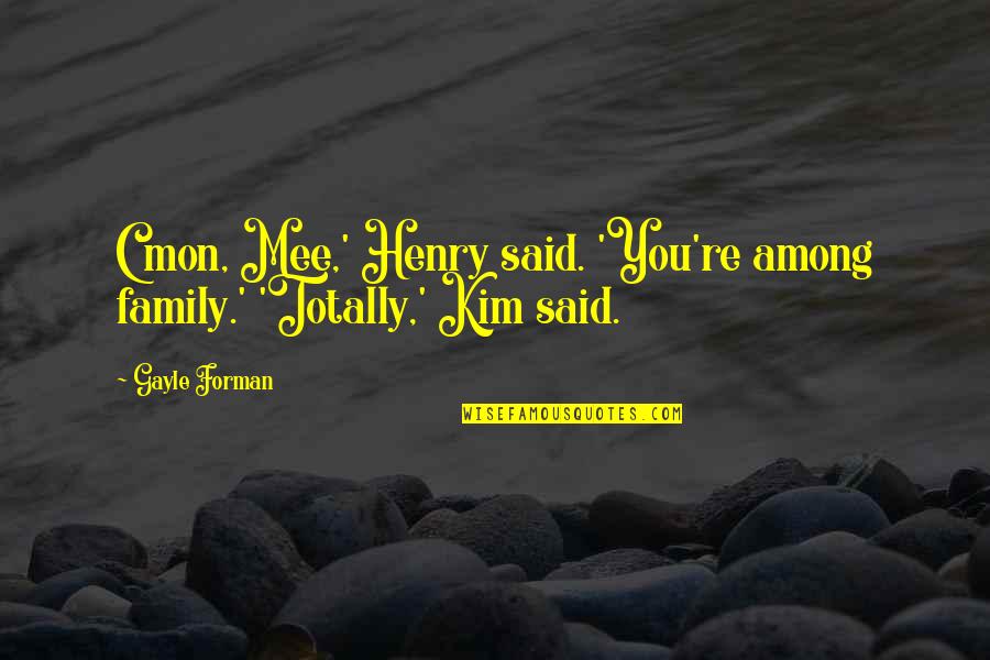 Kim Schein Quotes By Gayle Forman: C'mon, Mee,' Henry said. 'You're among family.' 'Totally,'