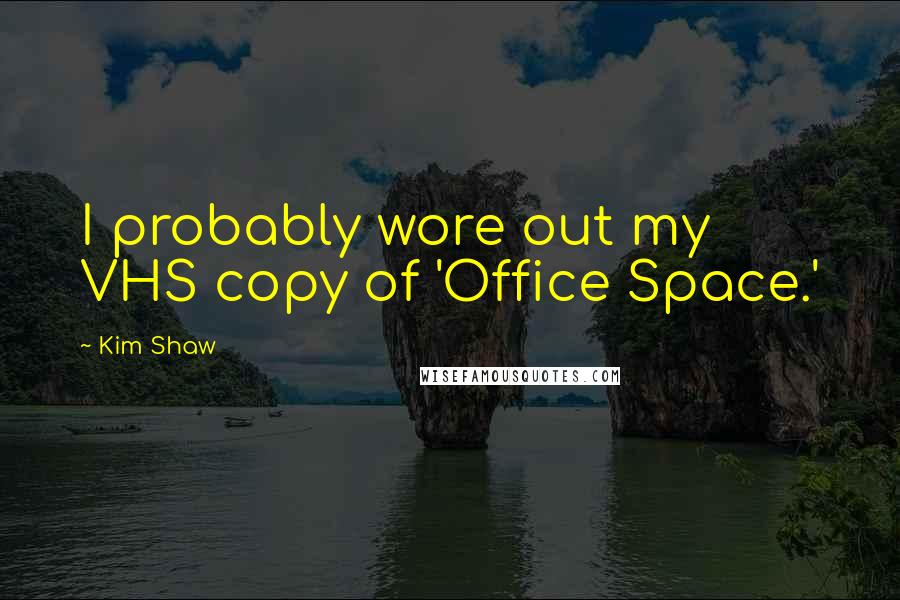 Kim Shaw quotes: I probably wore out my VHS copy of 'Office Space.'
