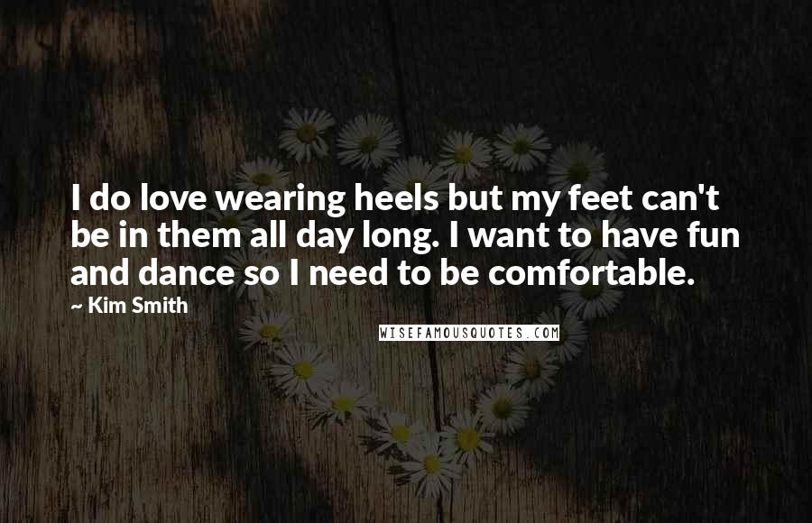 Kim Smith quotes: I do love wearing heels but my feet can't be in them all day long. I want to have fun and dance so I need to be comfortable.