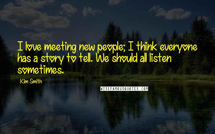 Kim Smith quotes: I love meeting new people; I think everyone has a story to tell. We should all listen sometimes.