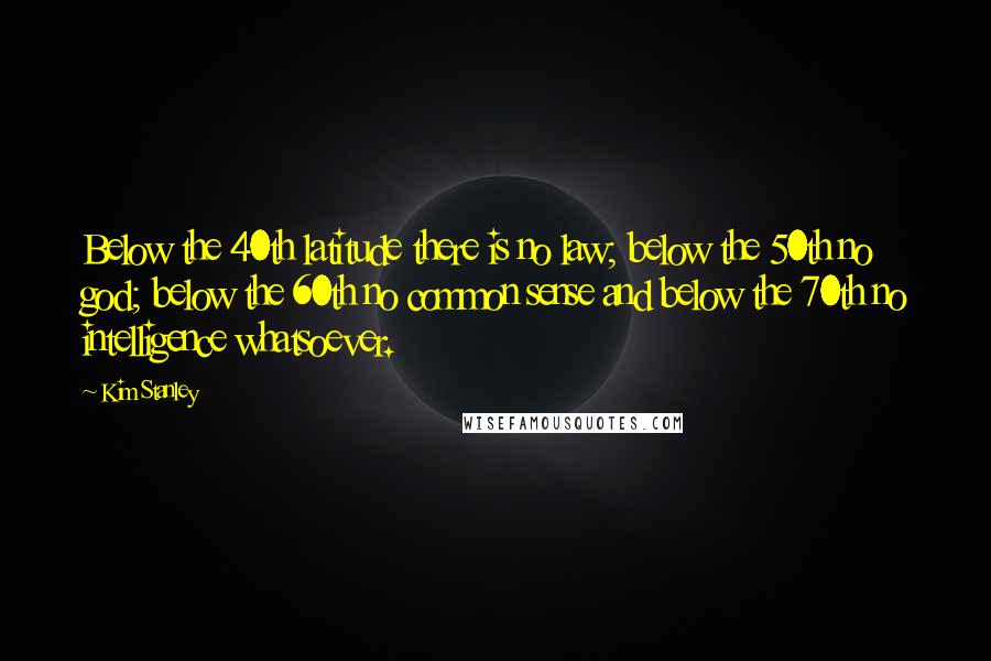 Kim Stanley quotes: Below the 40th latitude there is no law; below the 50th no god; below the 60th no common sense and below the 70th no intelligence whatsoever.