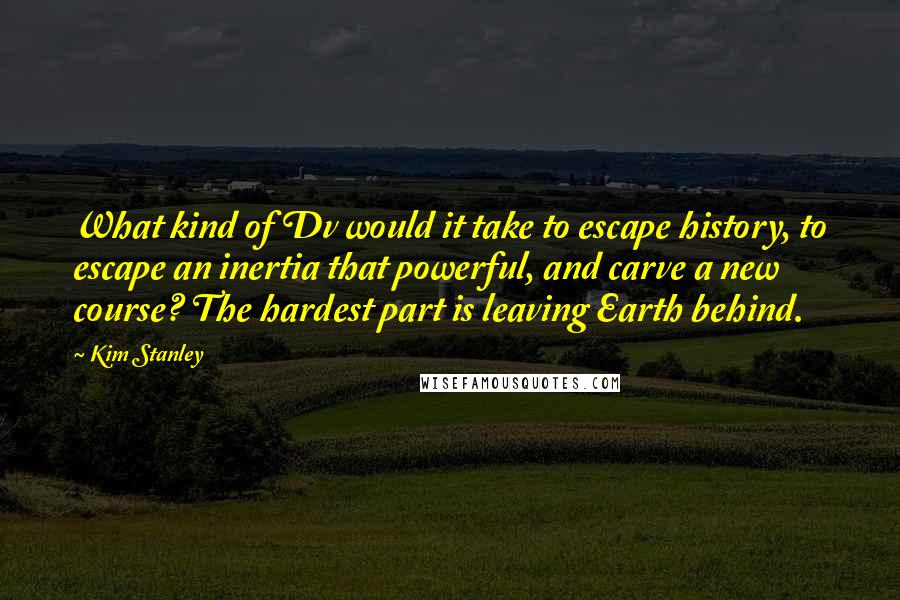 Kim Stanley quotes: What kind of Dv would it take to escape history, to escape an inertia that powerful, and carve a new course? The hardest part is leaving Earth behind.