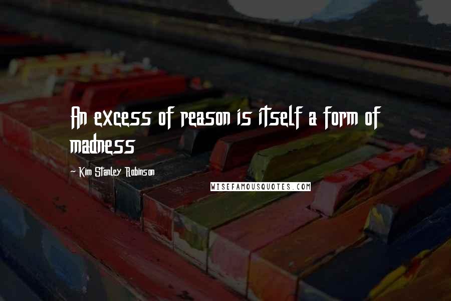 Kim Stanley Robinson quotes: An excess of reason is itself a form of madness