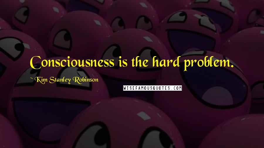 Kim Stanley Robinson quotes: Consciousness is the hard problem.