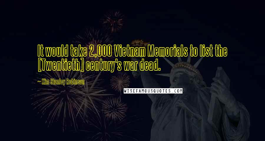 Kim Stanley Robinson quotes: It would take 2,000 Vietnam Memorials to list the [Twentieth] century's war dead.