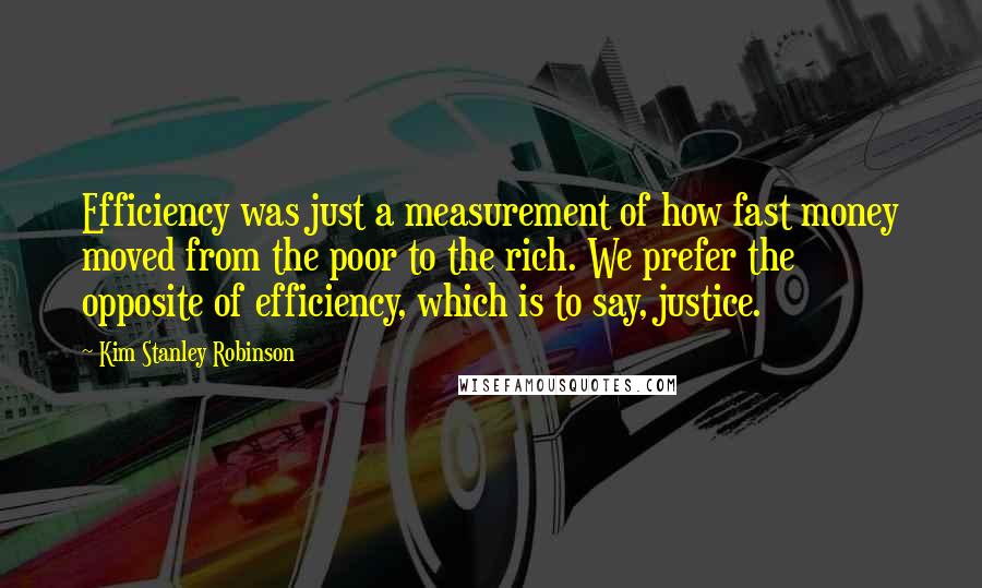 Kim Stanley Robinson quotes: Efficiency was just a measurement of how fast money moved from the poor to the rich. We prefer the opposite of efficiency, which is to say, justice.