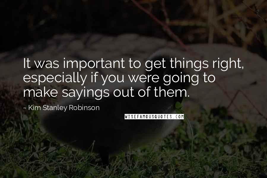 Kim Stanley Robinson quotes: It was important to get things right, especially if you were going to make sayings out of them.