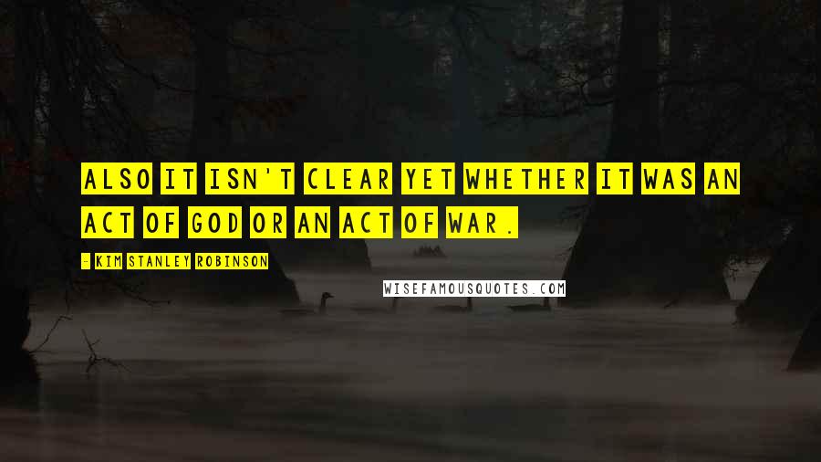 Kim Stanley Robinson quotes: Also it isn't clear yet whether it was an act of God or an act of war.