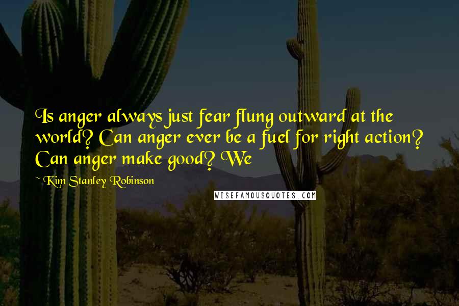 Kim Stanley Robinson quotes: Is anger always just fear flung outward at the world? Can anger ever be a fuel for right action? Can anger make good? We