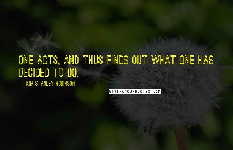Kim Stanley Robinson quotes: One acts, and thus finds out what one has decided to do.