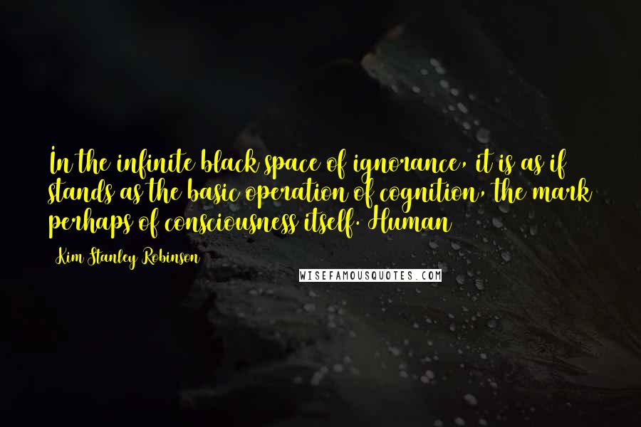 Kim Stanley Robinson quotes: In the infinite black space of ignorance, it is as if stands as the basic operation of cognition, the mark perhaps of consciousness itself. Human