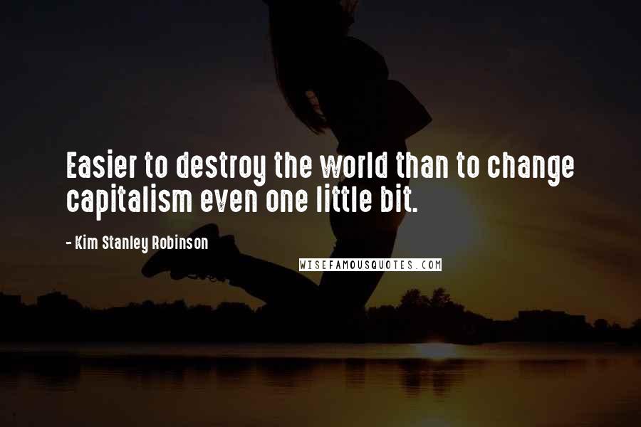 Kim Stanley Robinson quotes: Easier to destroy the world than to change capitalism even one little bit.
