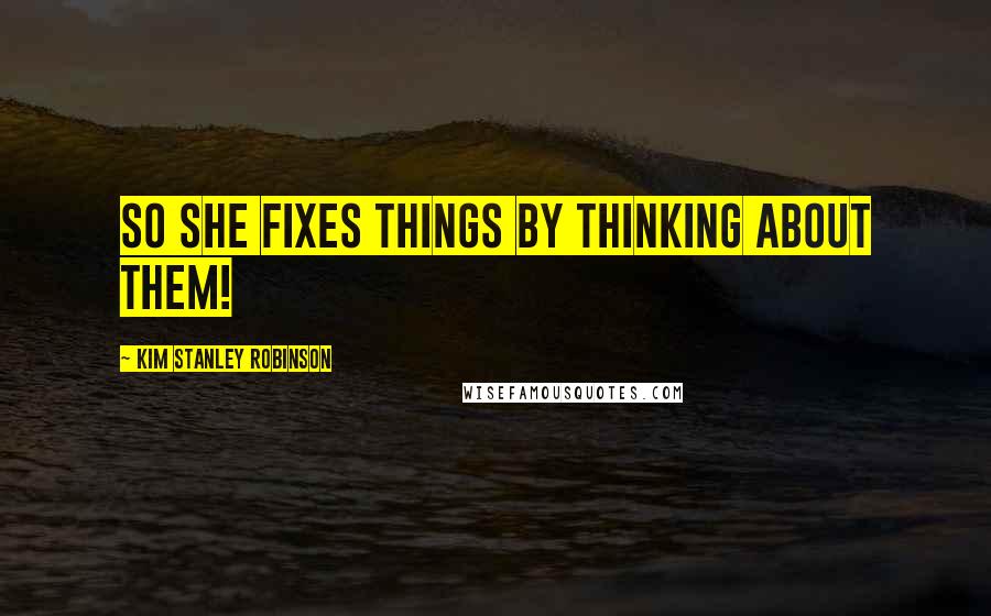 Kim Stanley Robinson quotes: So she fixes things by thinking about them!