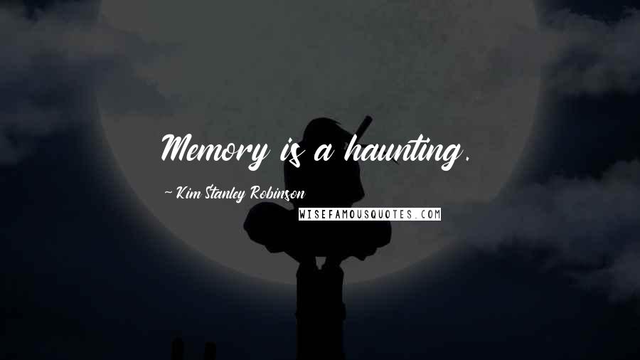 Kim Stanley Robinson quotes: Memory is a haunting.