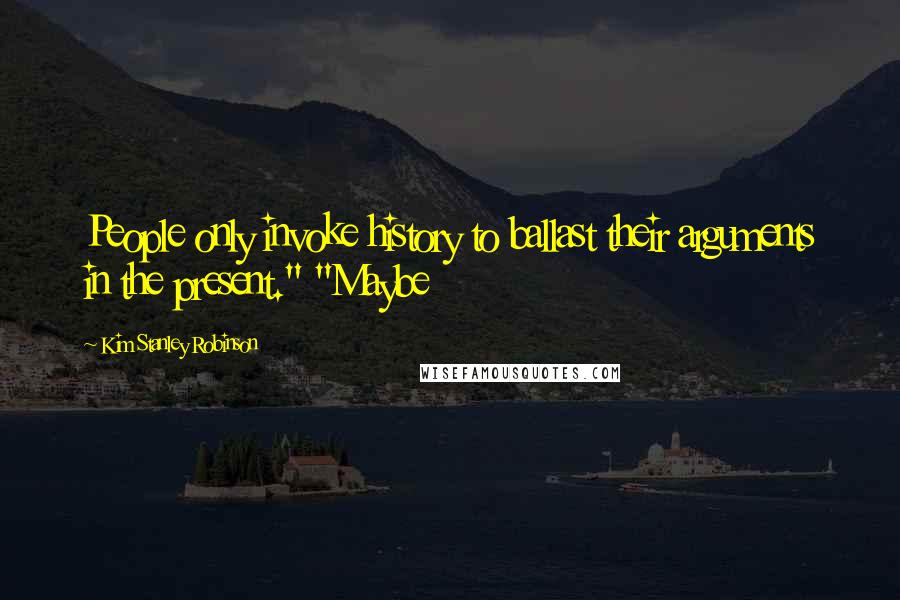 Kim Stanley Robinson quotes: People only invoke history to ballast their arguments in the present." "Maybe