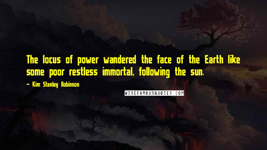 Kim Stanley Robinson quotes: The locus of power wandered the face of the Earth like some poor restless immortal, following the sun.