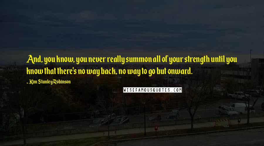 Kim Stanley Robinson quotes: And, you know, you never really summon all of your strength until you know that there's no way back, no way to go but onward.