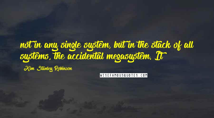 Kim Stanley Robinson quotes: not in any single system, but in the stack of all systems, the accidental megasystem. It