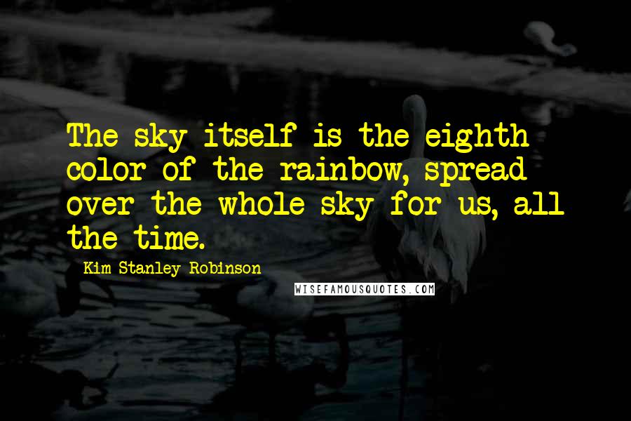 Kim Stanley Robinson quotes: The sky itself is the eighth color of the rainbow, spread over the whole sky for us, all the time.