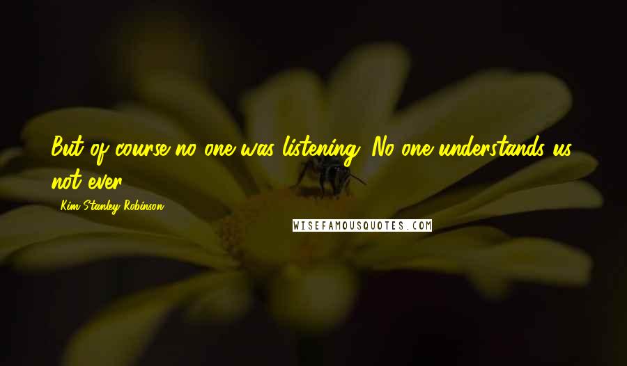 Kim Stanley Robinson quotes: But of course no one was listening. No one understands us, not ever.