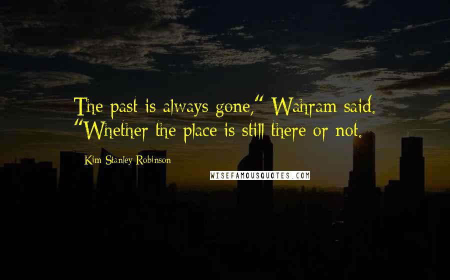 Kim Stanley Robinson quotes: The past is always gone," Wahram said. "Whether the place is still there or not.