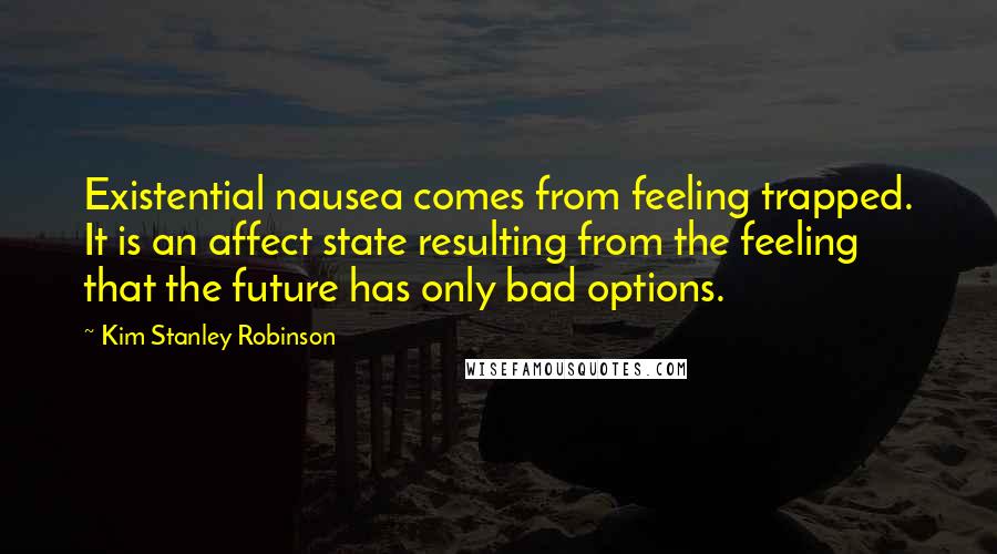 Kim Stanley Robinson quotes: Existential nausea comes from feeling trapped. It is an affect state resulting from the feeling that the future has only bad options.