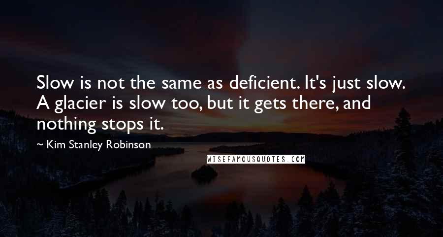 Kim Stanley Robinson quotes: Slow is not the same as deficient. It's just slow. A glacier is slow too, but it gets there, and nothing stops it.