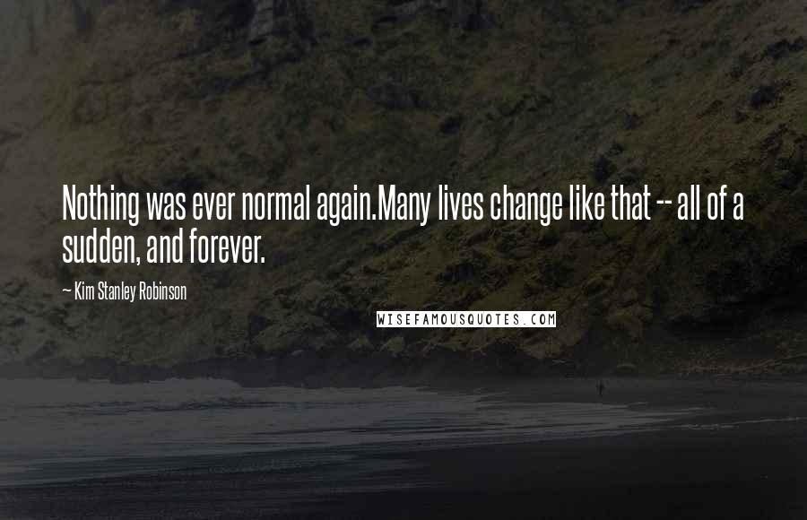 Kim Stanley Robinson quotes: Nothing was ever normal again.Many lives change like that -- all of a sudden, and forever.