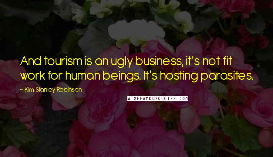 Kim Stanley Robinson quotes: And tourism is an ugly business, it's not fit work for human beings. It's hosting parasites.