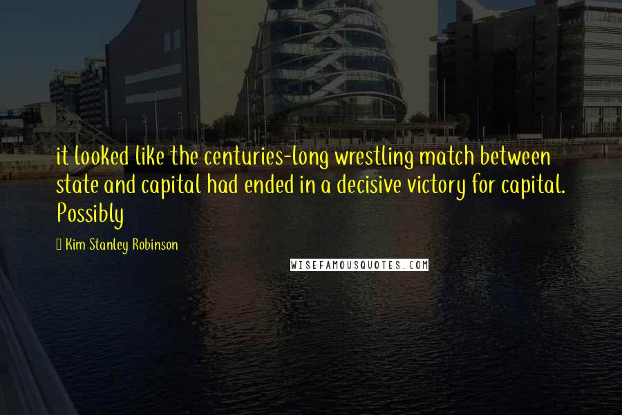 Kim Stanley Robinson quotes: it looked like the centuries-long wrestling match between state and capital had ended in a decisive victory for capital. Possibly