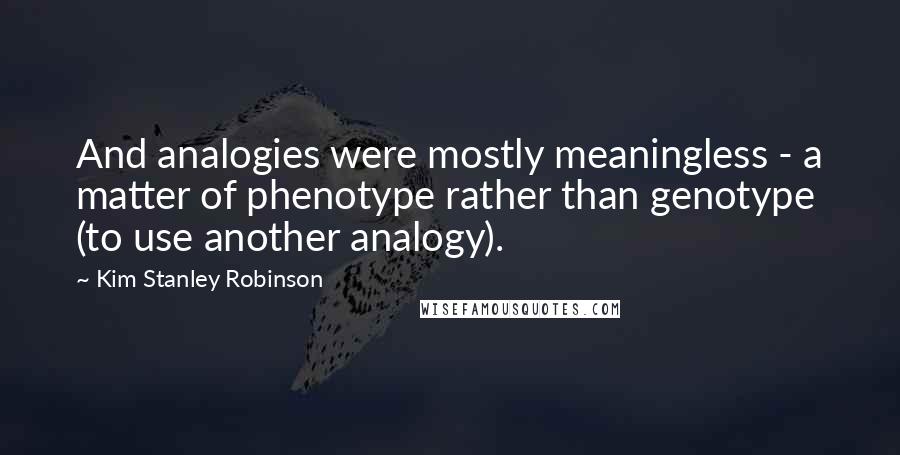Kim Stanley Robinson quotes: And analogies were mostly meaningless - a matter of phenotype rather than genotype (to use another analogy).