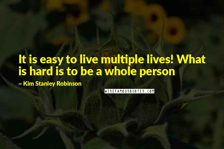 Kim Stanley Robinson quotes: It is easy to live multiple lives! What is hard is to be a whole person