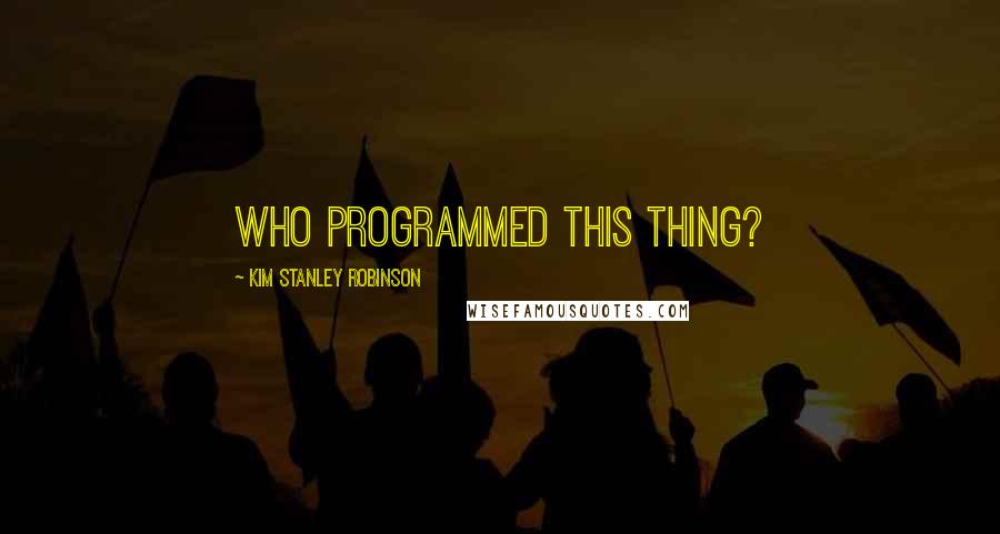 Kim Stanley Robinson quotes: Who programmed this thing?