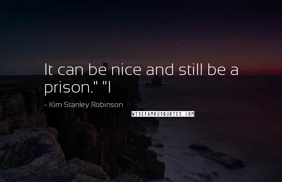 Kim Stanley Robinson quotes: It can be nice and still be a prison." "I