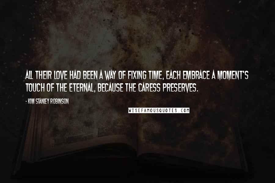 Kim Stanley Robinson quotes: All their love had been a way of fixing time, each embrace a moment's touch of the eternal, because the caress preserves.