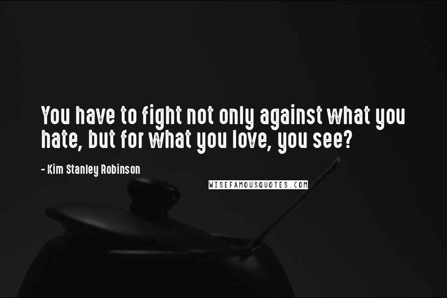 Kim Stanley Robinson quotes: You have to fight not only against what you hate, but for what you love, you see?