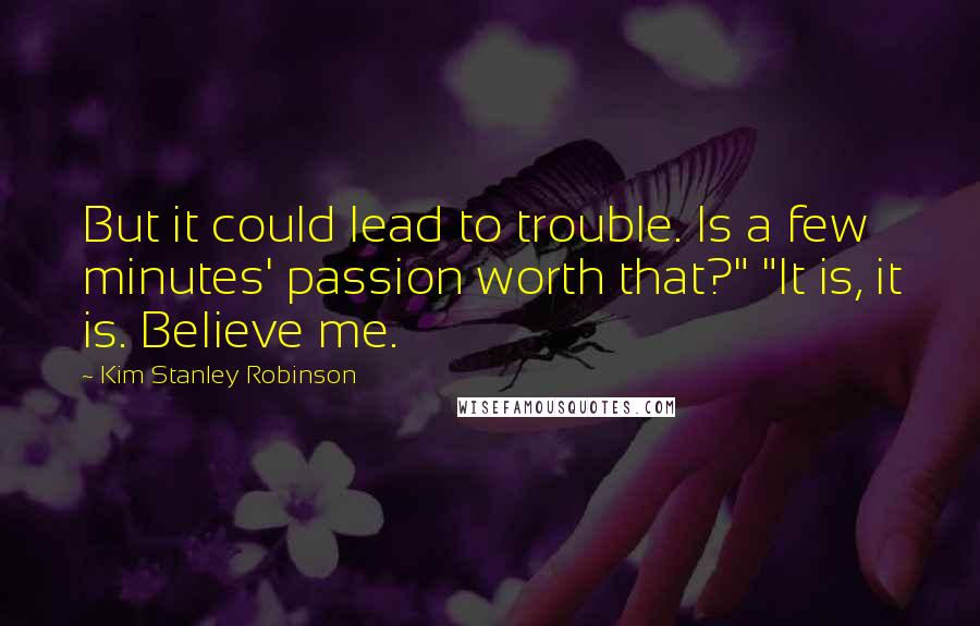 Kim Stanley Robinson quotes: But it could lead to trouble. Is a few minutes' passion worth that?" "It is, it is. Believe me.