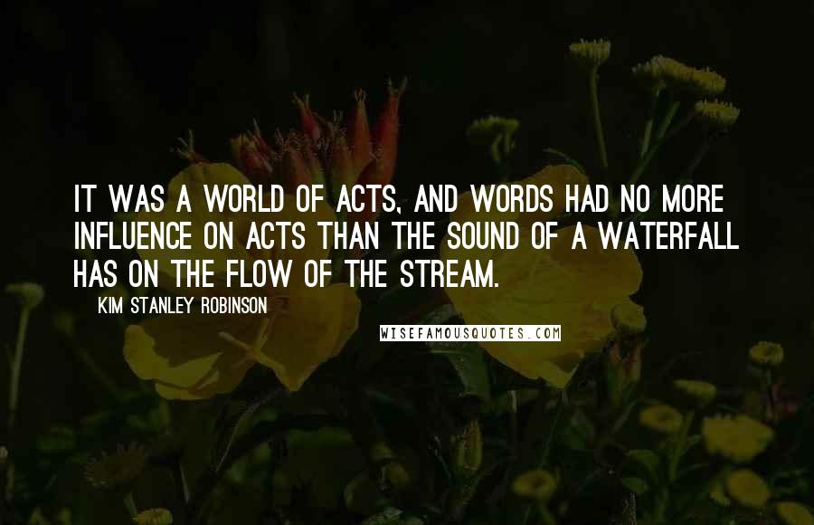 Kim Stanley Robinson quotes: It was a world of acts, and words had no more influence on acts than the sound of a waterfall has on the flow of the stream.