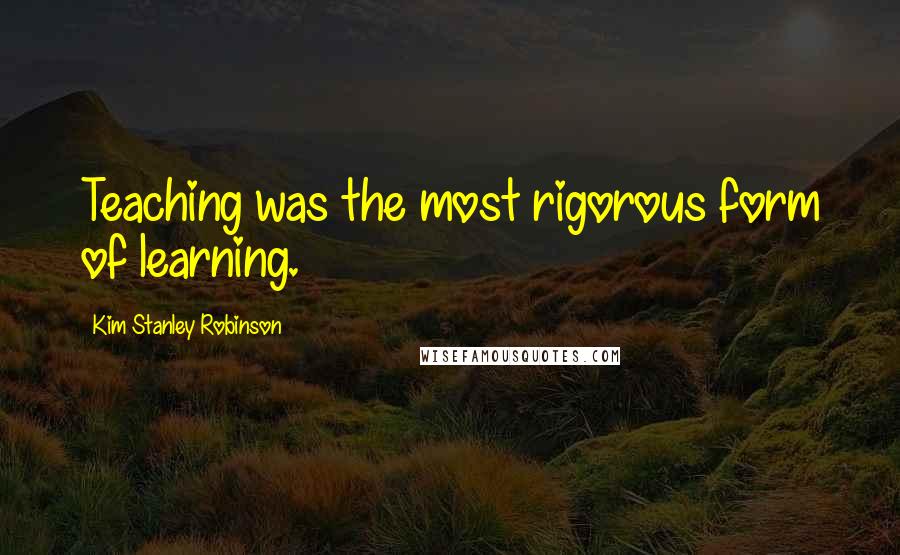 Kim Stanley Robinson quotes: Teaching was the most rigorous form of learning.